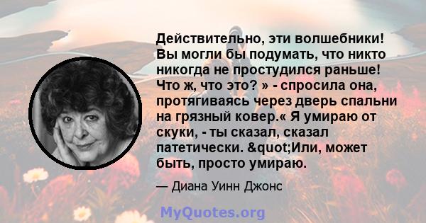 Действительно, эти волшебники! Вы могли бы подумать, что никто никогда не простудился раньше! Что ж, что это? » - спросила она, протягиваясь через дверь спальни на грязный ковер.« Я умираю от скуки, - ты сказал, сказал