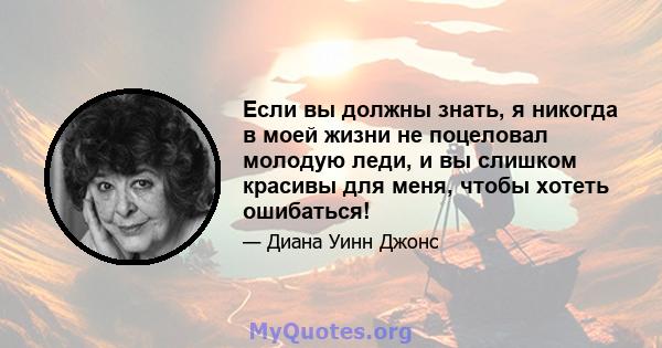 Если вы должны знать, я никогда в моей жизни не поцеловал молодую леди, и вы слишком красивы для меня, чтобы хотеть ошибаться!