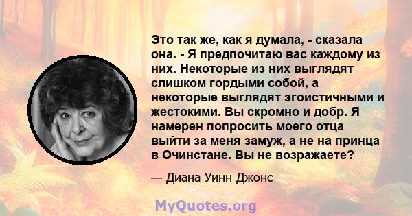 Это так же, как я думала, - сказала она. - Я предпочитаю вас каждому из них. Некоторые из них выглядят слишком гордыми собой, а некоторые выглядят эгоистичными и жестокими. Вы скромно и добр. Я намерен попросить моего