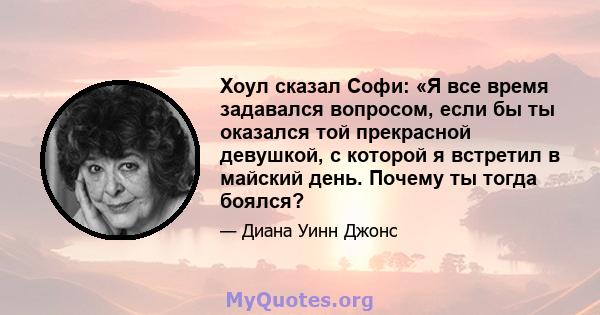 Хоул сказал Софи: «Я все время задавался вопросом, если бы ты оказался той прекрасной девушкой, с которой я встретил в майский день. Почему ты тогда боялся?