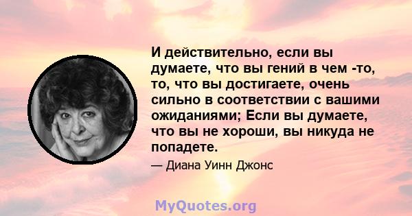 И действительно, если вы думаете, что вы гений в чем -то, то, что вы достигаете, очень сильно в соответствии с вашими ожиданиями; Если вы думаете, что вы не хороши, вы никуда не попадете.