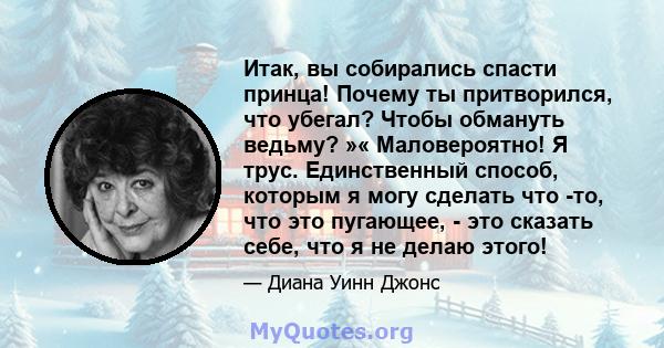 Итак, вы собирались спасти принца! Почему ты притворился, что убегал? Чтобы обмануть ведьму? »« Маловероятно! Я трус. Единственный способ, которым я могу сделать что -то, что это пугающее, - это сказать себе, что я не