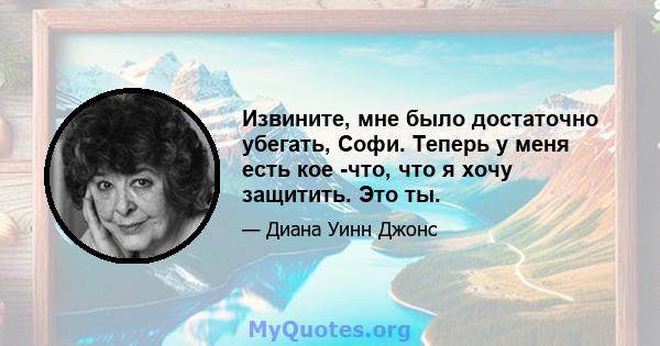 Извините, мне было достаточно убегать, Софи. Теперь у меня есть кое -что, что я хочу защитить. Это ты.