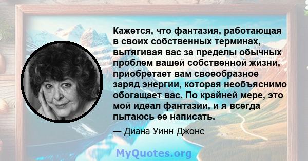 Кажется, что фантазия, работающая в своих собственных терминах, вытягивая вас за пределы обычных проблем вашей собственной жизни, приобретает вам своеобразное заряд энергии, которая необъяснимо обогащает вас. По крайней 