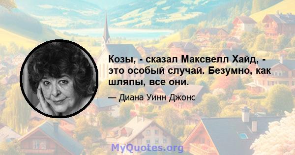 Козы, - сказал Максвелл Хайд, - это особый случай. Безумно, как шляпы, все они.