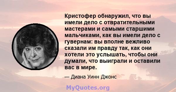 Кристофер обнаружил, что вы имели дело с отвратительными мастерами и самыми старшими мальчиками, как вы имели дело с гувернам: вы вполне вежливо сказали им правду так, как они хотели это услышать, чтобы они думали, что