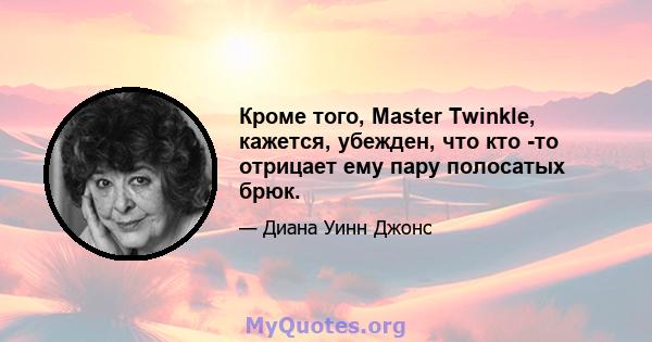 Кроме того, Master Twinkle, кажется, убежден, что кто -то отрицает ему пару полосатых брюк.