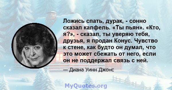 Ложись спать, дурак, - сонно сказал калфель. «Ты пьян». «Кто, я?», - сказал, ты уверяю тебя, друзья, я продан Конус. Чувство к стене, как будто он думал, что это может сбежать от него, если он не поддержал связь с ней.