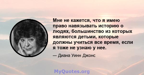 Мне не кажется, что я имею право навязывать историю о людях, большинство из которых являются детьми, которые должны учиться все время, если я тоже не узнаю у нее.