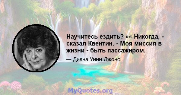 Научитесь ездить? »« Никогда, - сказал Квентин. - Моя миссия в жизни - быть пассажиром.