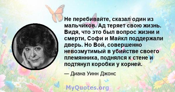 Не перебивайте, сказал один из мальчиков. Ад теряет свою жизнь. Видя, что это был вопрос жизни и смерти, Софи и Майкл поддержали дверь. Но Вой, совершенно невозмутимый в убийстве своего племянника, поднялся к стене и