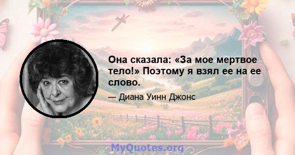 Она сказала: «За мое мертвое тело!» Поэтому я взял ее на ее слово.