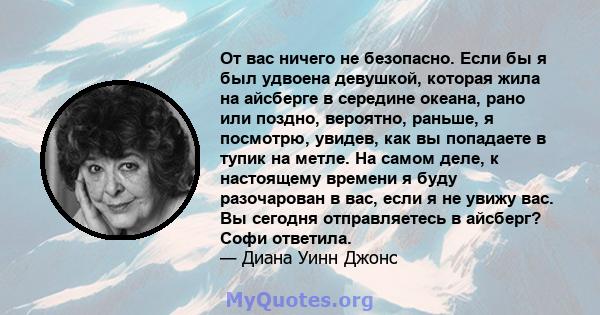 От вас ничего не безопасно. Если бы я был удвоена девушкой, которая жила на айсберге в середине океана, рано или поздно, вероятно, раньше, я посмотрю, увидев, как вы попадаете в тупик на метле. На самом деле, к