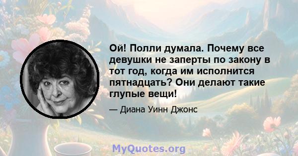 Ой! Полли думала. Почему все девушки не заперты по закону в тот год, когда им исполнится пятнадцать? Они делают такие глупые вещи!