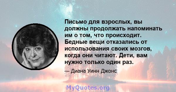 Письмо для взрослых, вы должны продолжать напоминать им о том, что происходит. Бедные вещи отказались от использования своих мозгов, когда они читают. Дети, вам нужно только один раз.