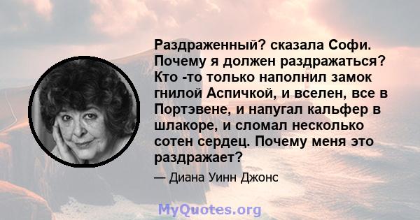 Раздраженный? сказала Софи. Почему я должен раздражаться? Кто -то только наполнил замок гнилой Аспичкой, и вселен, все в Портэвене, и напугал кальфер в шлакоре, и сломал несколько сотен сердец. Почему меня это