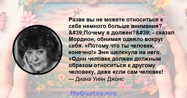 Разве вы не можете относиться к себе немного больше внимания? 'Почему я должен?' - сказал Мордион, обнимая одеяло вокруг себя. «Потому что ты человек, конечно!» Энн щелкнула на него. «Один человек должен должным 