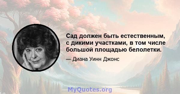 Сад должен быть естественным, с дикими участками, в том числе большой площадью белолетки.