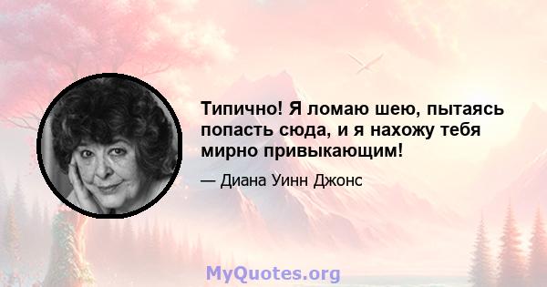 Типично! Я ломаю шею, пытаясь попасть сюда, и я нахожу тебя мирно привыкающим!