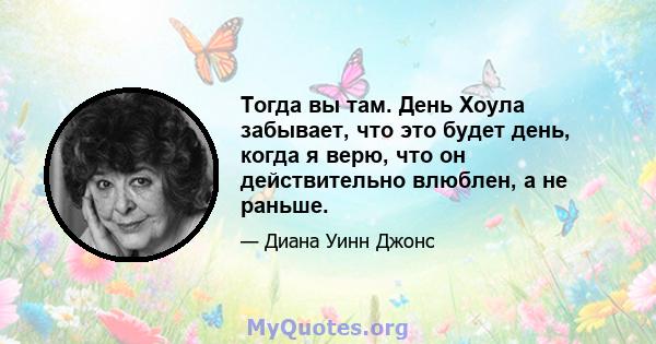 Тогда вы там. День Хоула забывает, что это будет день, когда я верю, что он действительно влюблен, а не раньше.