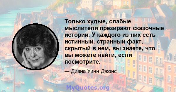 Только худые, слабые мыслители презирают сказочные истории. У каждого из них есть истинный, странный факт, скрытый в нем, вы знаете, что вы можете найти, если посмотрите.