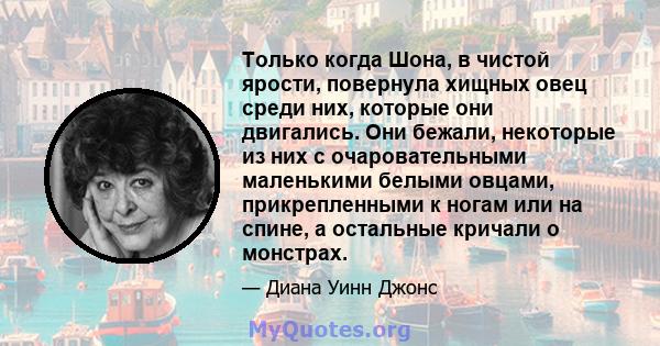 Только когда Шона, в чистой ярости, повернула хищных овец среди них, которые они двигались. Они бежали, некоторые из них с очаровательными маленькими белыми овцами, прикрепленными к ногам или на спине, а остальные