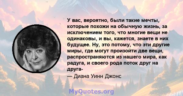 У вас, вероятно, были такие мечты, которые похожи на обычную жизнь, за исключением того, что многие вещи не одинаковы, и вы, кажется, знаете в них будущее. Ну, это потому, что эти другие миры, где могут произойти две