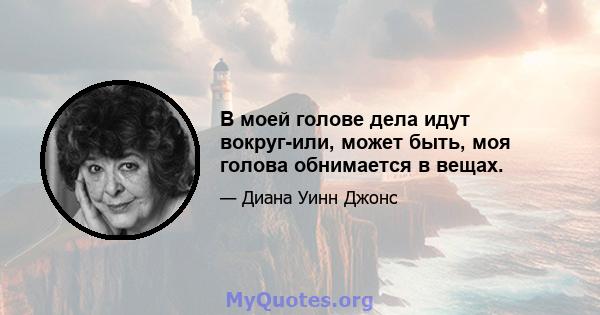 В моей голове дела идут вокруг-или, может быть, моя голова обнимается в вещах.