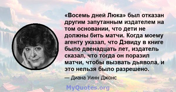 «Восемь дней Люка» был отказан другим запутанным издателем на том основании, что дети не должны бить матчи. Когда моему агенту указал, что Дэвиду в книге было двенадцать лет, издатель сказал, что тогда он поразил матчи, 