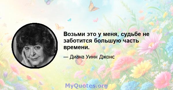 Возьми это у меня, судьбе не заботится большую часть времени.