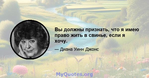 Вы должны признать, что я имею право жить в свинье, если я хочу.