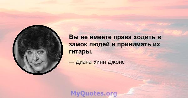 Вы не имеете права ходить в замок людей и принимать их гитары.