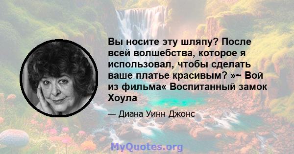 Вы носите эту шляпу? После всей волшебства, которое я использовал, чтобы сделать ваше платье красивым? »~ Вой из фильма« Воспитанный замок Хоула