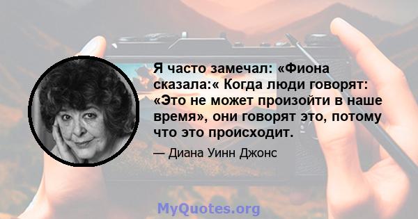 Я часто замечал: «Фиона сказала:« Когда люди говорят: «Это не может произойти в наше время», они говорят это, потому что это происходит.