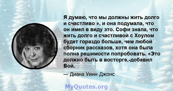 Я думаю, что мы должны жить долго и счастливо », и она подумала, что он имел в виду это. Софи знала, что жить долго и счастливой с Хоулом будет гораздо больше, чем любой сборник рассказов, хотя она была полна решимости