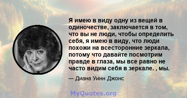 Я имею в виду одну из вещей в одиночестве, заключается в том, что вы не люди, чтобы определить себя, я имею в виду, что люди похожи на всесторонние зеркала, потому что давайте посмотрим правде в глаза, мы все равно не