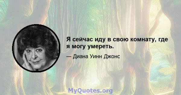 Я сейчас иду в свою комнату, где я могу умереть.