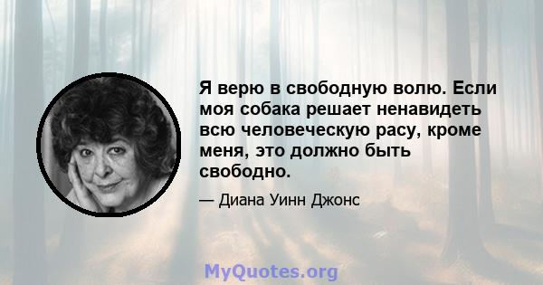 Я верю в свободную волю. Если моя собака решает ненавидеть всю человеческую расу, кроме меня, это должно быть свободно.