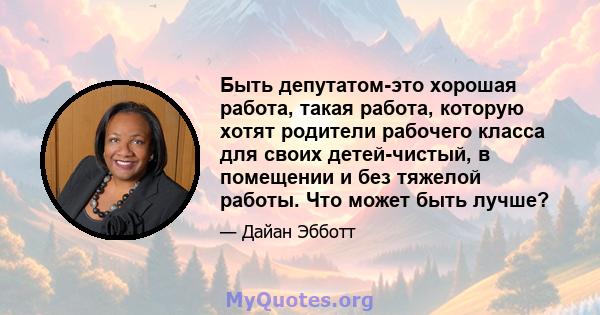 Быть депутатом-это хорошая работа, такая работа, которую хотят родители рабочего класса для своих детей-чистый, в помещении и без тяжелой работы. Что может быть лучше?