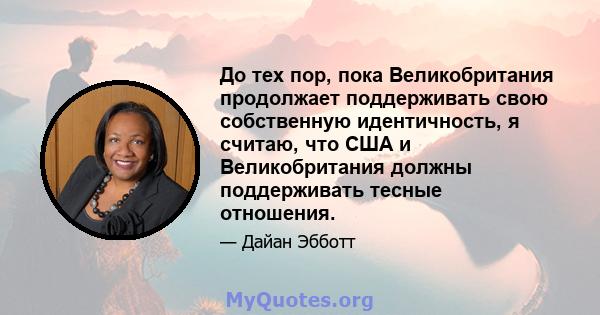 До тех пор, пока Великобритания продолжает поддерживать свою собственную идентичность, я считаю, что США и Великобритания должны поддерживать тесные отношения.