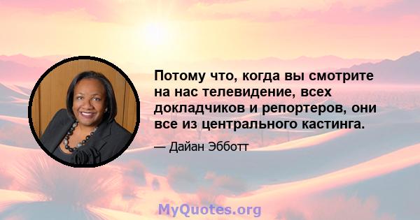 Потому что, когда вы смотрите на нас телевидение, всех докладчиков и репортеров, они все из центрального кастинга.