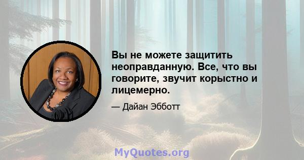 Вы не можете защитить неоправданную. Все, что вы говорите, звучит корыстно и лицемерно.