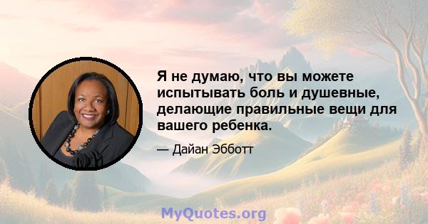 Я не думаю, что вы можете испытывать боль и душевные, делающие правильные вещи для вашего ребенка.