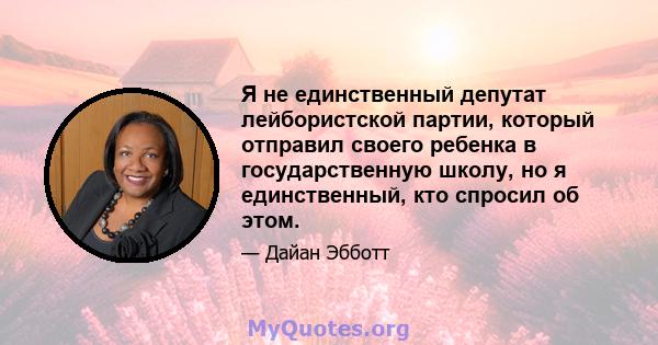 Я не единственный депутат лейбористской партии, который отправил своего ребенка в государственную школу, но я единственный, кто спросил об этом.