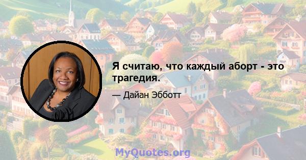 Я считаю, что каждый аборт - это трагедия.