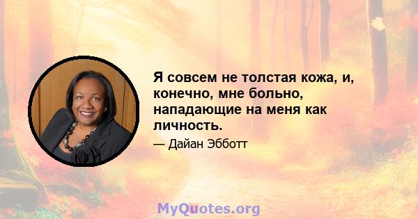 Я совсем не толстая кожа, и, конечно, мне больно, нападающие на меня как личность.