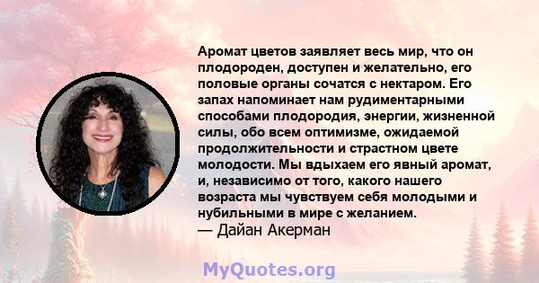 Аромат цветов заявляет весь мир, что он плодороден, доступен и желательно, его половые органы сочатся с нектаром. Его запах напоминает нам рудиментарными способами плодородия, энергии, жизненной силы, обо всем