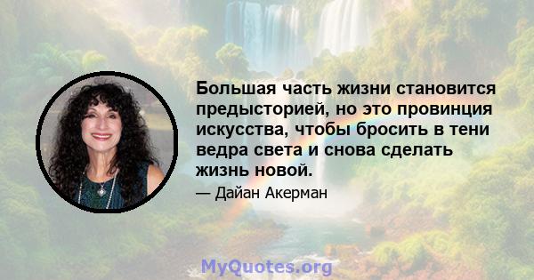 Большая часть жизни становится предысторией, но это провинция искусства, чтобы бросить в тени ведра света и снова сделать жизнь новой.