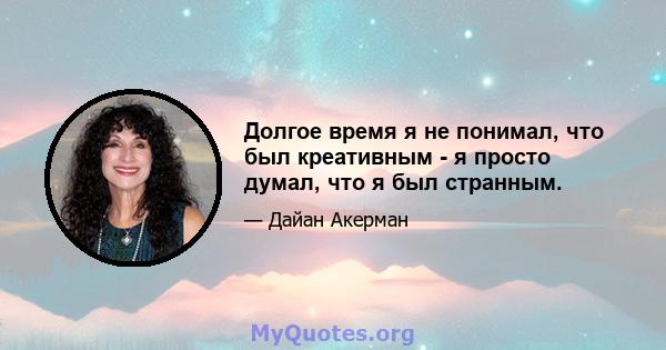 Долгое время я не понимал, что был креативным - я просто думал, что я был странным.