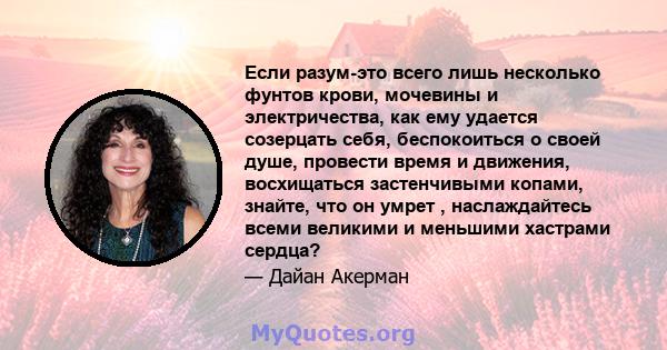 Если разум-это всего лишь несколько фунтов крови, мочевины и электричества, как ему удается созерцать себя, беспокоиться о своей душе, провести время и движения, восхищаться застенчивыми копами, знайте, что он умрет ,